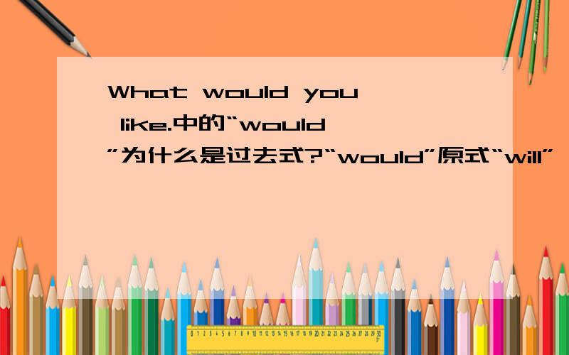 What would you like.中的“would”为什么是过去式?“would”原式“will”