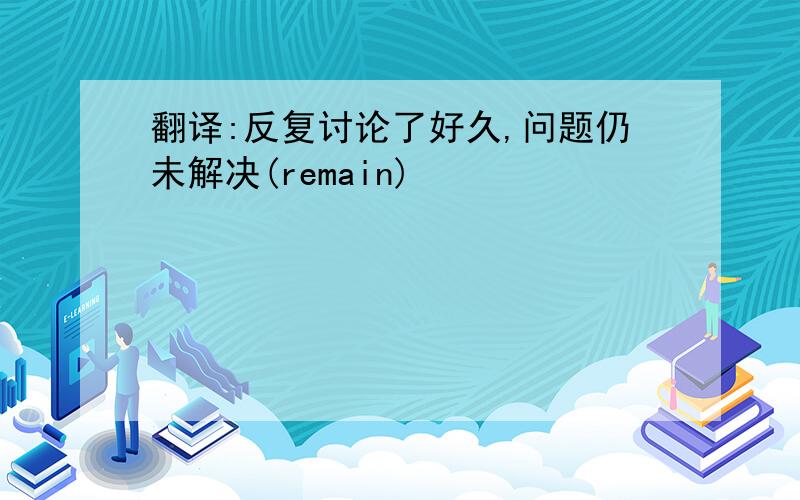 翻译:反复讨论了好久,问题仍未解决(remain)