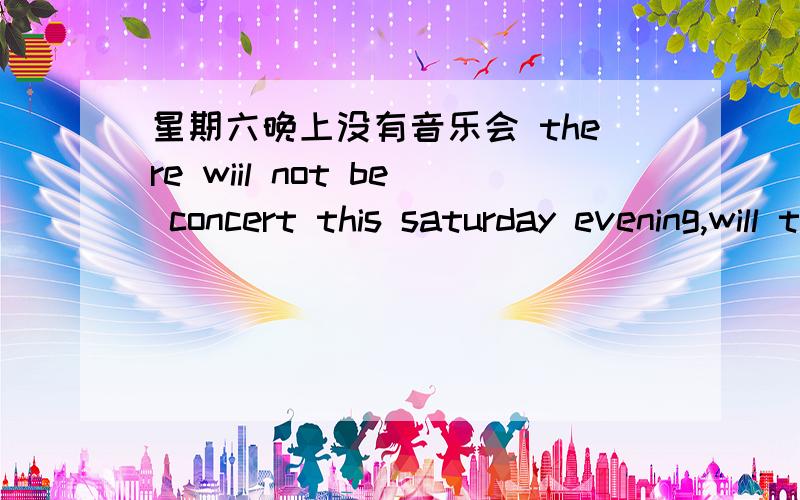 星期六晚上没有音乐会 there wiil not be concert this saturday evening,will there 怎么回答这个反义疑问句 如果想表达有音乐会 ：是说yes 还是必须要说 yes,there will 请说出否定形式 和肯定形式、.