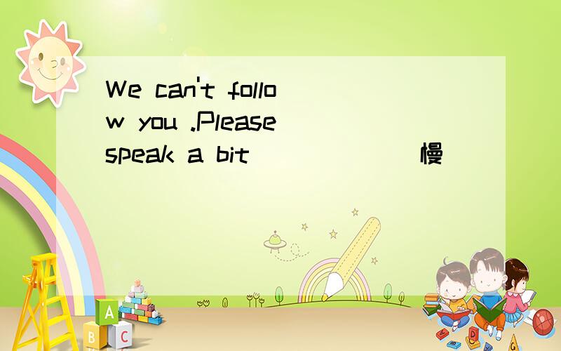 We can't follow you .Please speak a bit _____（慢）