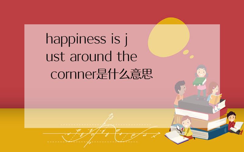 happiness is just around the cornner是什么意思