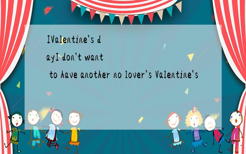 IValentine's dayI don't want to have another no lover's Valentine's