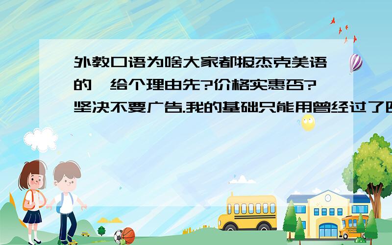 外教口语为啥大家都报杰克美语的,给个理由先?价格实惠否?坚决不要广告.我的基础只能用曾经过了四级来形容了,马上要换工作.觉得有必要再次补补,尤其是口语听说水平.很多亲们都建议去