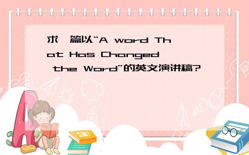 求一篇以“A word That Has Changed the Word”的英文演讲稿?