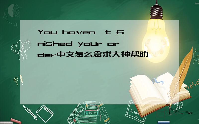 You haven't finished your order中文怎么念求大神帮助