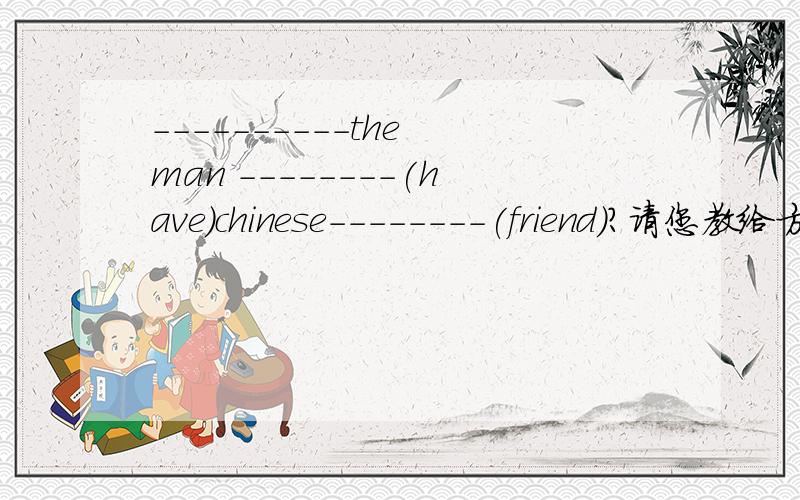 ----------the man --------(have)chinese--------(friend)?请您教给方法如何填空