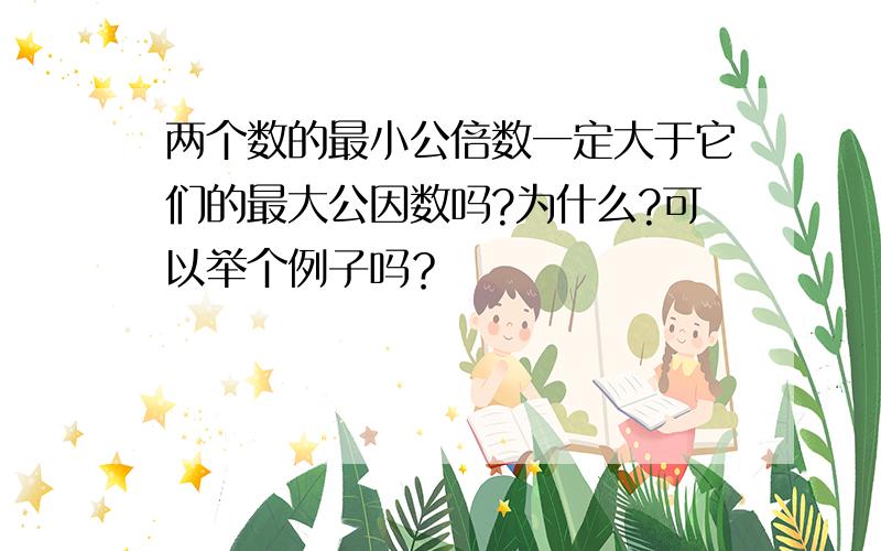 两个数的最小公倍数一定大于它们的最大公因数吗?为什么?可以举个例子吗？