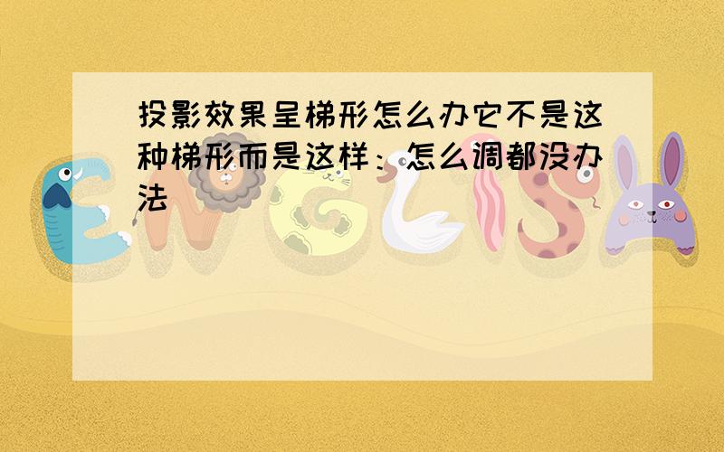 投影效果呈梯形怎么办它不是这种梯形而是这样：怎么调都没办法