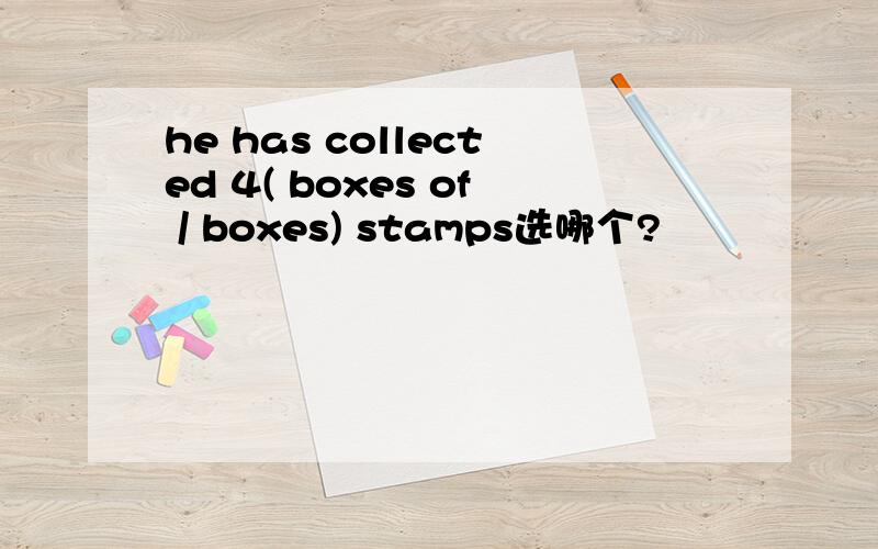 he has collected 4( boxes of / boxes) stamps选哪个?