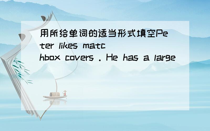 用所给单词的适当形式填空Peter likes matchbox covers . He has a large_____(colect)