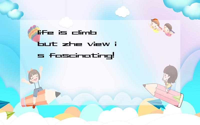 life is climb,but zhe view is fascinating!