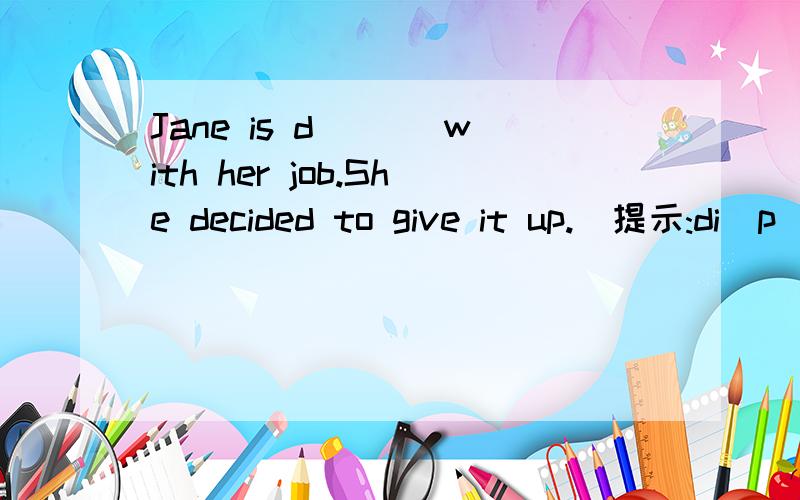 Jane is d___ with her job.She decided to give it up.(提示:di_p_e_s_d)