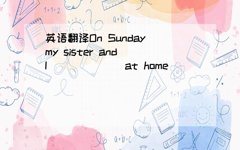 英语翻译On Sunday my sister and I＿＿ ＿＿＿ ＿at home．