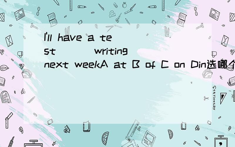 I'll have a test (_)writing next weekA at B of C on Din选哪个?为什么 谢谢!