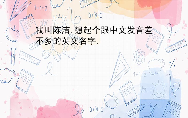 我叫陈洁,想起个跟中文发音差不多的英文名字,