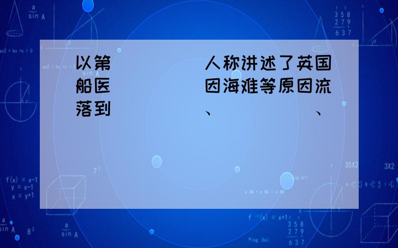 以第_____人称讲述了英国船医_____因海难等原因流落到_____、_____、_____、_____、以及_____等地的经历.