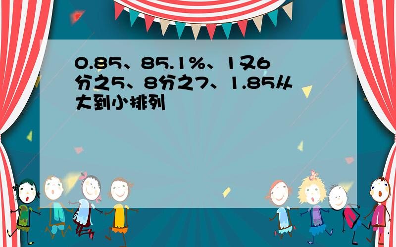 0.85、85.1%、1又6分之5、8分之7、1.85从大到小排列