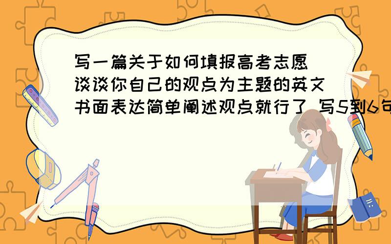 写一篇关于如何填报高考志愿 谈谈你自己的观点为主题的英文书面表达简单阐述观点就行了 写5到6句 表达清晰流畅就行了