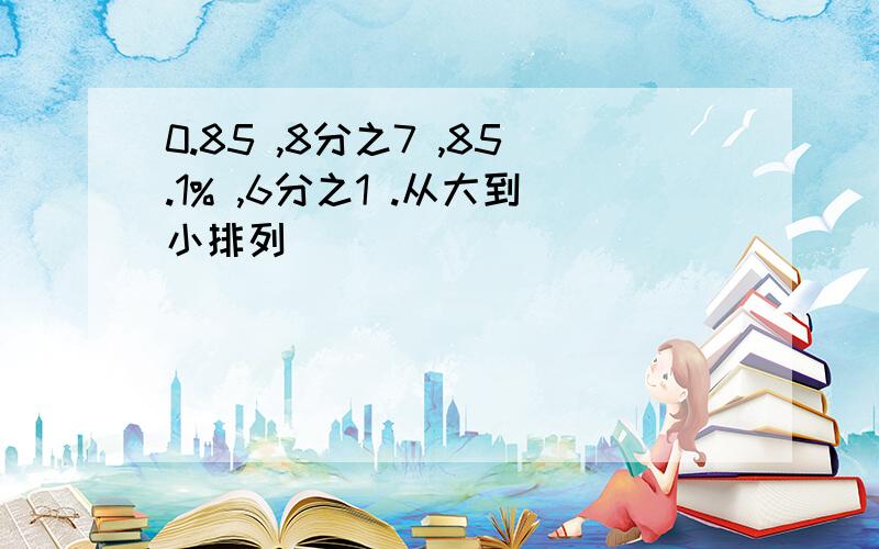 0.85 ,8分之7 ,85.1% ,6分之1 .从大到小排列