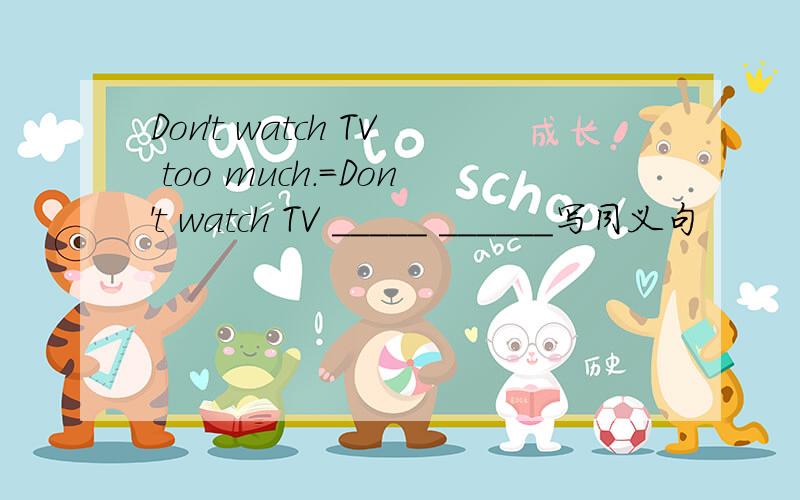 Don't watch TV too much.=Don't watch TV _____ ______写同义句