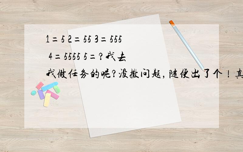 1=5 2=55 3=555 4=5555 5=?我去 我做任务的呢？没撒问题，随便出了个！真确答案是1好不！