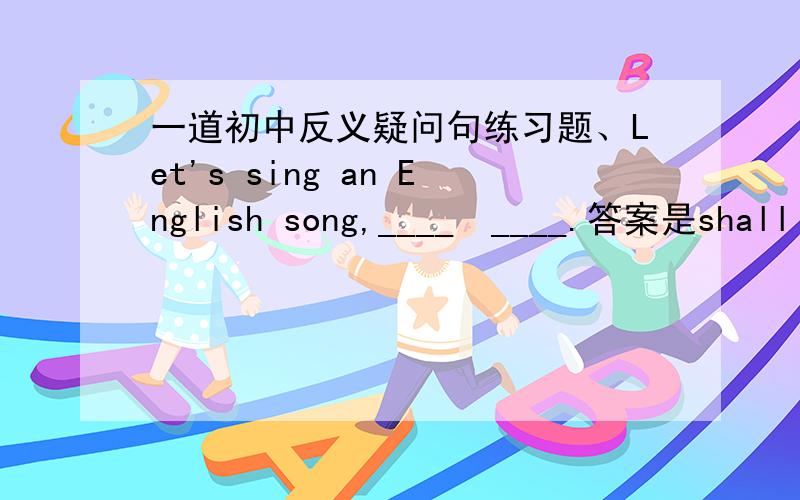 一道初中反义疑问句练习题、Let's sing an English song,____　____.答案是shall we 为什么?