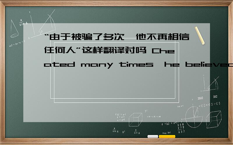 “由于被骗了多次,他不再相信任何人”这样翻译对吗 Cheated many times,he believed nobody.