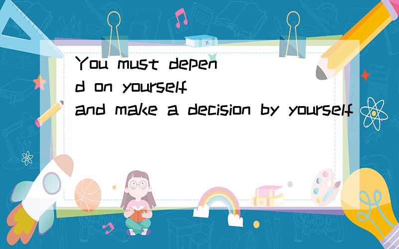 You must depend on yourself and make a decision by yourself