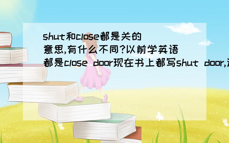 shut和close都是关的意思,有什么不同?以前学英语都是close door现在书上都写shut door,这两个词都是关的意思有什么不同呢?