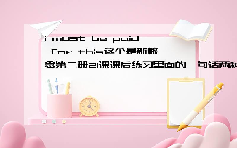 i must be paid for this这个是新概念第二册21课课后练习里面的一句话两种说法you must pay me for thisI must be paid for this.由此看出,是我做这个你一定要付我钱的意思.