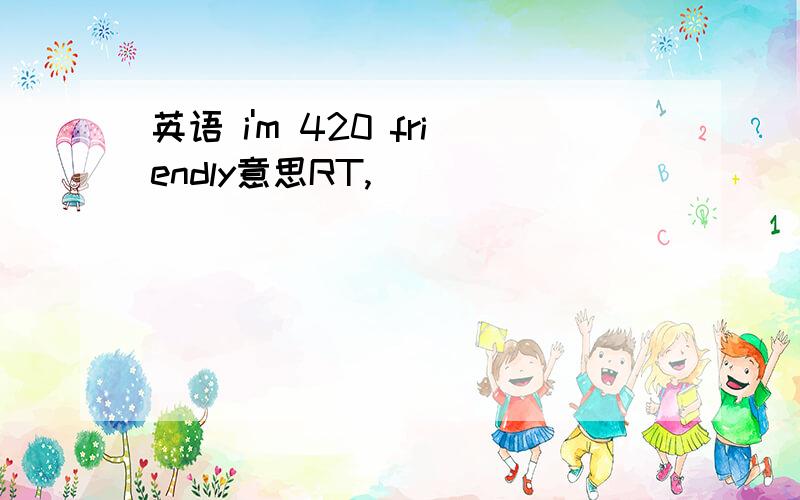 英语 i'm 420 friendly意思RT,