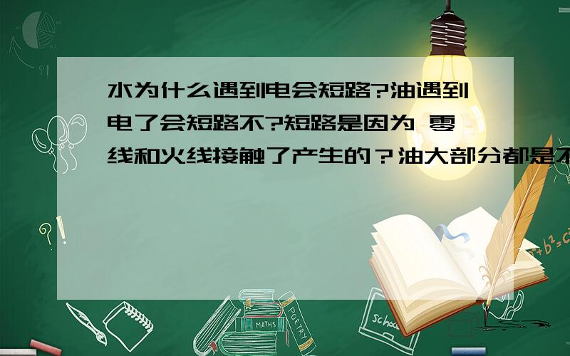 水为什么遇到电会短路?油遇到电了会短路不?短路是因为 零线和火线接触了产生的？油大部分都是不可电离的非电解质 所以不导电，不导电的物体所以