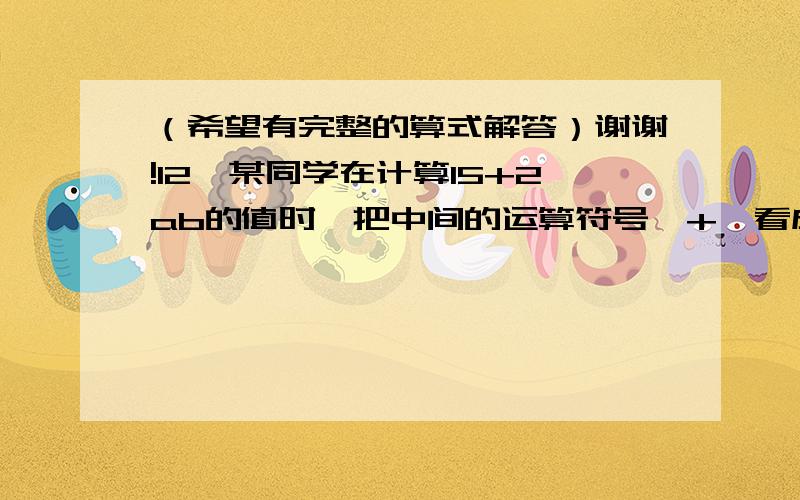 （希望有完整的算式解答）谢谢!12、某同学在计算15+2ab的值时,把中间的运算符号