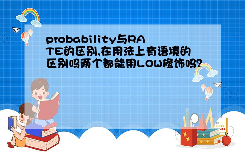 probability与RATE的区别,在用法上有语境的区别吗两个都能用LOW修饰吗？