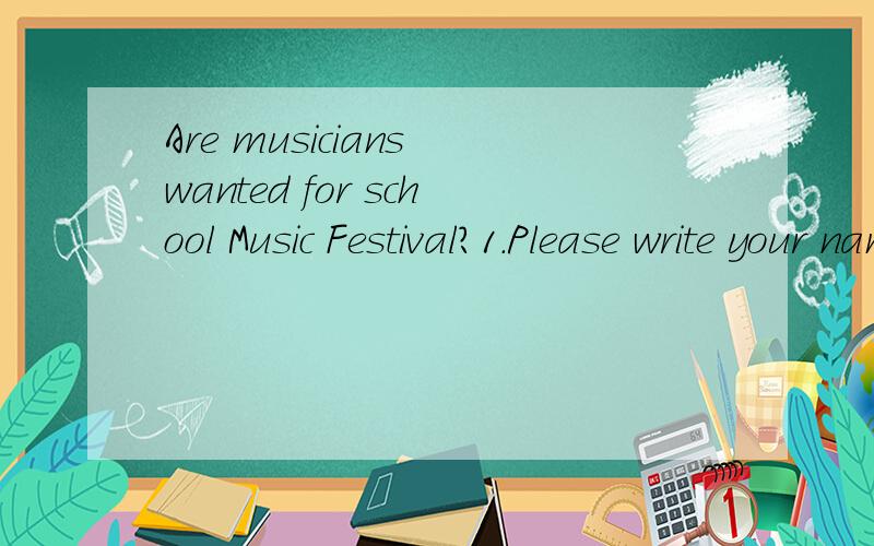 Are musicians wanted for school Music Festival?1.Please write your name down ( ) the piece of paper and come here tomorrow to have a try.2.Who is ( )in the photo?3.( ) they are under the bed.括号里填什么?2.Who is ( )in the photo?A.he B.she C.it