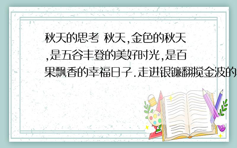 秋天的思考 秋天,金色的秋天,是五谷丰登的美好时光,是百果飘香的幸福日子.走进银镰翻搅金波的稻田谷地秋天的思考 秋天,金色的秋天,是五谷丰登的美好时光,是百果飘香的幸福日子.走进银