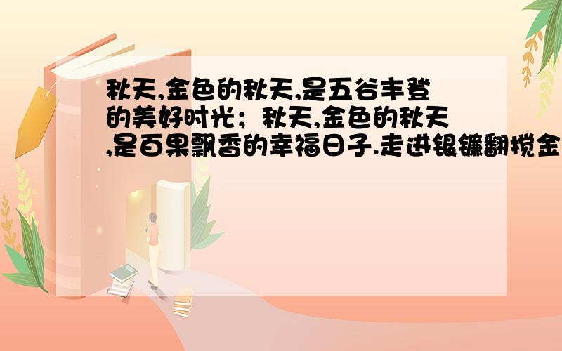 秋天,金色的秋天,是五谷丰登的美好时光；秋天,金色的秋天,是百果飘香的幸福日子.走进银镰翻搅金波的