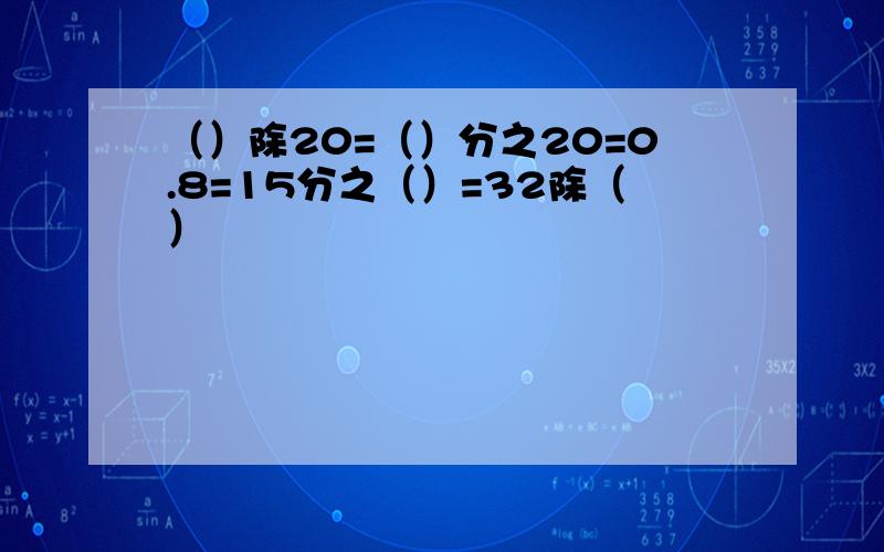 （）除20=（）分之20=0.8=15分之（）=32除（）