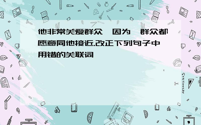 他非常关爱群众,因为,群众都愿意同他接近.改正下列句子中用错的关联词