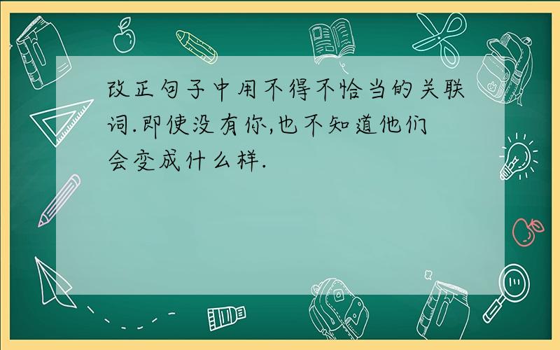 改正句子中用不得不恰当的关联词.即使没有你,也不知道他们会变成什么样.