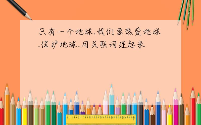 只有一个地球.我们要热爱地球.保护地球.用关联词连起来