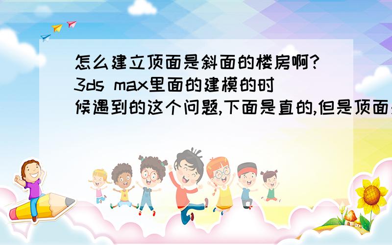 怎么建立顶面是斜面的楼房啊?3ds max里面的建模的时候遇到的这个问题,下面是直的,但是顶面是一个斜面,搞不懂怎么弄!