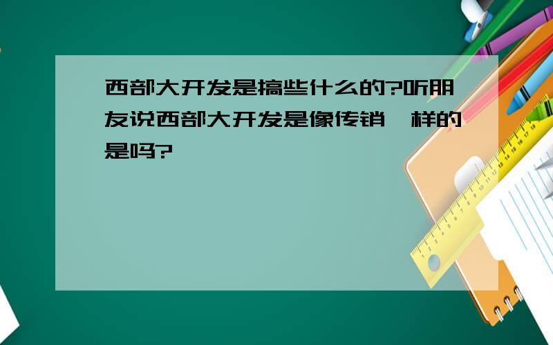 西部大开发是搞些什么的?听朋友说西部大开发是像传销一样的是吗?