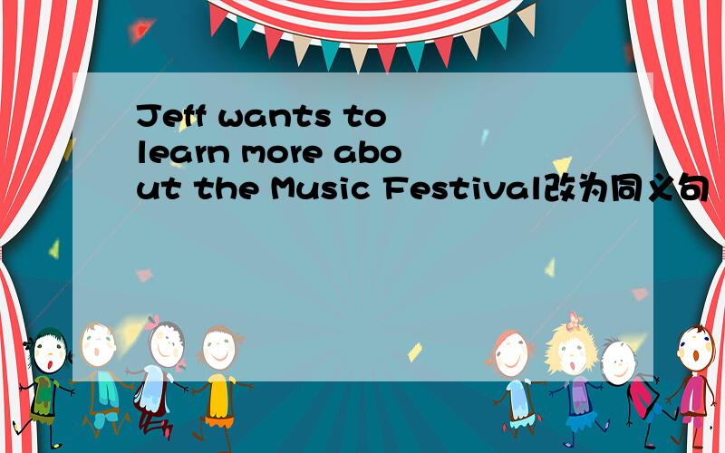 Jeff wants to learn more about the Music Festival改为同义句