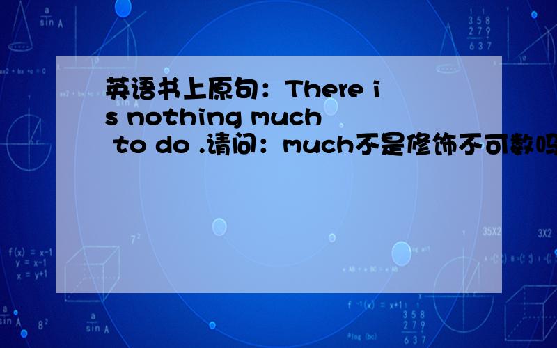 英语书上原句：There is nothing much to do .请问：much不是修饰不可数吗?为什么?