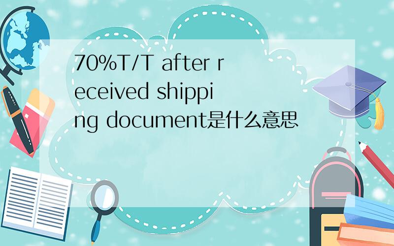 70%T/T after received shipping document是什么意思