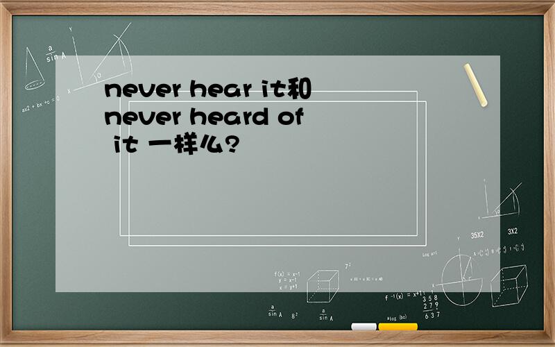 never hear it和never heard of it 一样么?