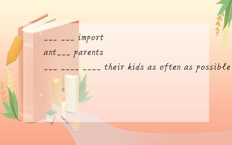 ___ ___ important___ parents___ ____ ____ their kids as often as possible每空一词,按照：父母尽可能经常地和孩子沟通是很重要的.这句话来填写.