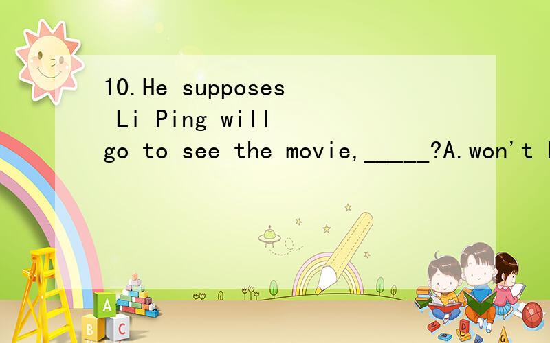 10.He supposes Li Ping will go to see the movie,_____?A.won't heB.don't heC.doesn't heD.will he