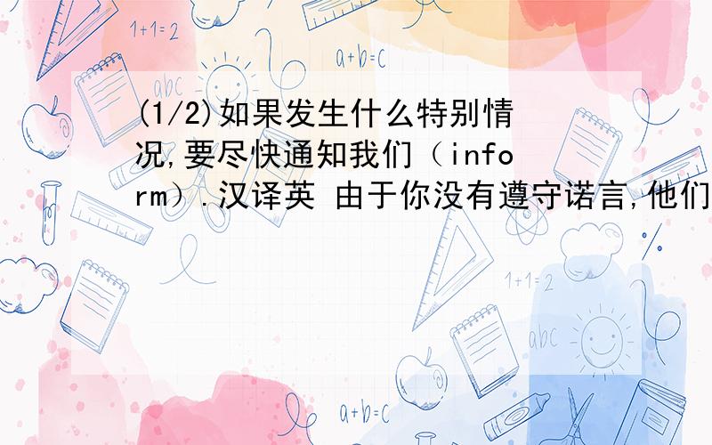 (1/2)如果发生什么特别情况,要尽快通知我们（inform）.汉译英 由于你没有遵守诺言,他们很生气（ke...(1/2)如果发生什么特别情况,要尽快通知我们（inform）.汉译英 由于你没有遵守诺言,他们很